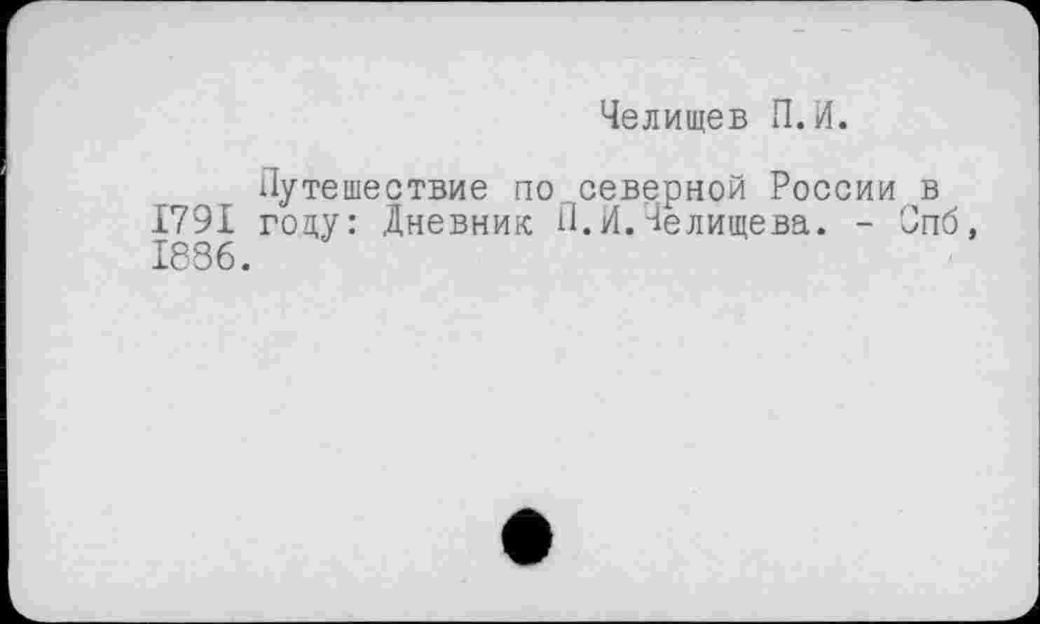 ﻿Челищев П.И.
Путешествие по северной России в 1791 голу: Дневник П.И.Челищева. - Спб, 1886.